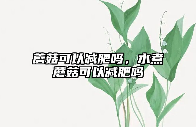 蘑菇可以減肥嗎，水煮蘑菇可以減肥嗎