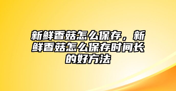 新鮮香菇怎么保存，新鮮香菇怎么保存時間長的好方法