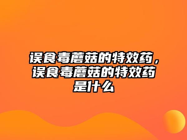 誤食毒蘑菇的特效藥，誤食毒蘑菇的特效藥是什么