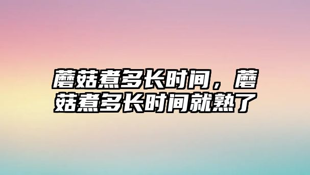 蘑菇煮多長時間，蘑菇煮多長時間就熟了