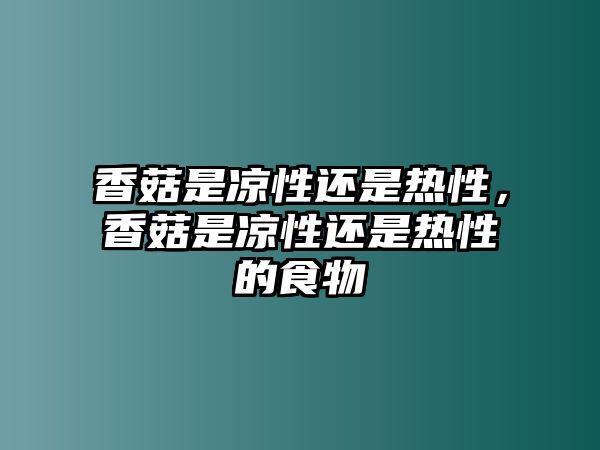 香菇是涼性還是熱性，香菇是涼性還是熱性的食物