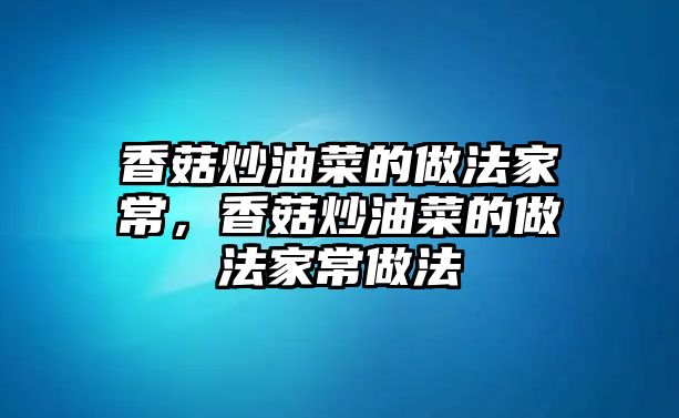 香菇炒油菜的做法家常，香菇炒油菜的做法家常做法