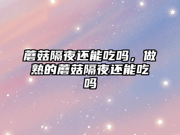 蘑菇隔夜還能吃嗎，做熟的蘑菇隔夜還能吃嗎