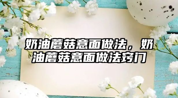 奶油蘑菇意面做法，奶油蘑菇意面做法竅門