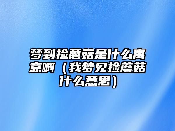 夢到撿蘑菇是什么寓意啊（我夢見撿蘑菇什么意思）