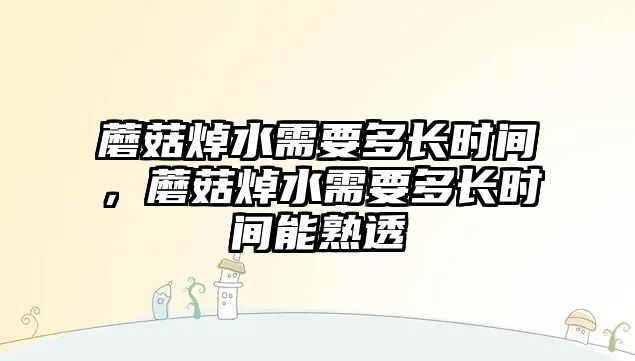 蘑菇焯水需要多長時間，蘑菇焯水需要多長時間能熟透