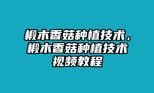 椴木香菇種植技術，椴木香菇種植技術視頻教程