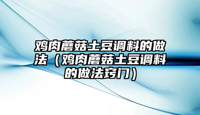 雞肉蘑菇土豆調料的做法（雞肉蘑菇土豆調料的做法竅門）