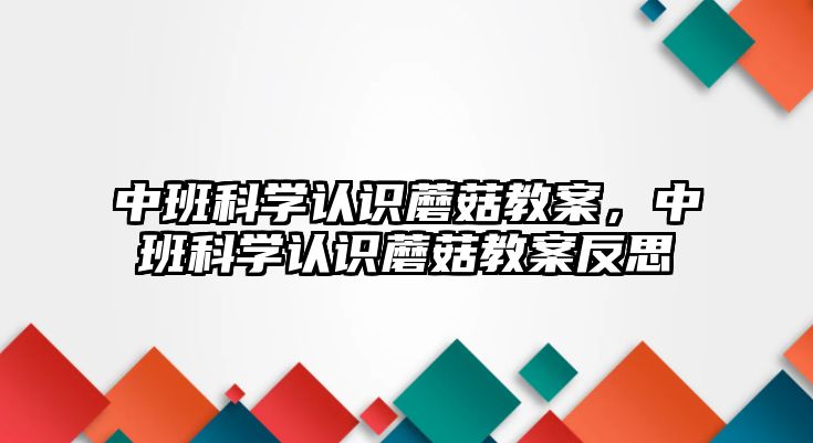 中班科學認識蘑菇教案，中班科學認識蘑菇教案反思