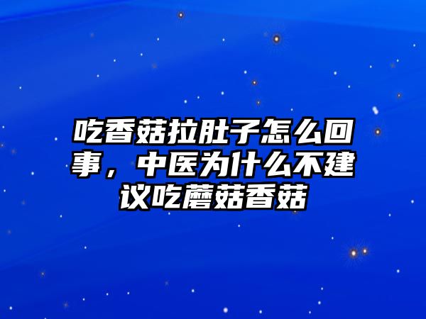 吃香菇拉肚子怎么回事，中醫(yī)為什么不建議吃蘑菇香菇