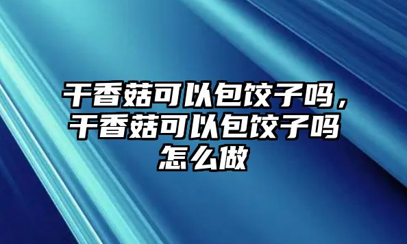 干香菇可以包餃子嗎，干香菇可以包餃子嗎怎么做