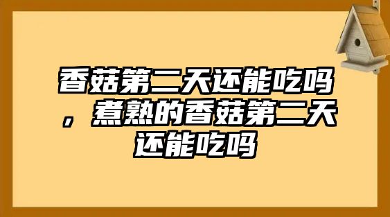 香菇第二天還能吃嗎，煮熟的香菇第二天還能吃嗎