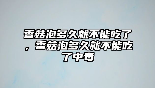 香菇泡多久就不能吃了，香菇泡多久就不能吃了中毒