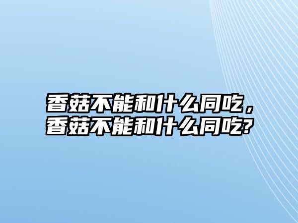 香菇不能和什么同吃，香菇不能和什么同吃?