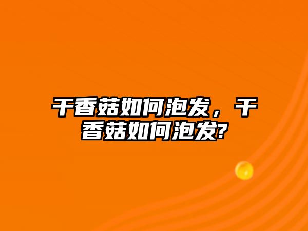 干香菇如何泡發(fā)，干香菇如何泡發(fā)?