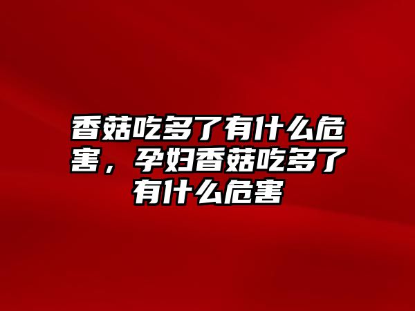 香菇吃多了有什么危害，孕婦香菇吃多了有什么危害