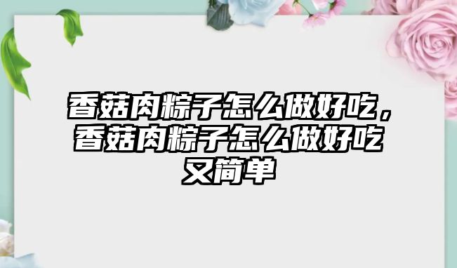 香菇肉粽子怎么做好吃，香菇肉粽子怎么做好吃又簡單