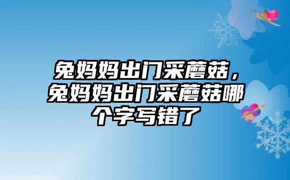 兔媽媽出門采蘑菇，兔媽媽出門采蘑菇哪個字寫錯了