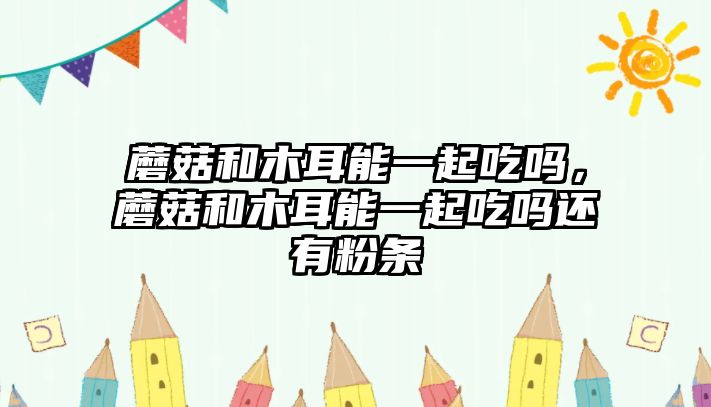 蘑菇和木耳能一起吃嗎，蘑菇和木耳能一起吃嗎還有粉條