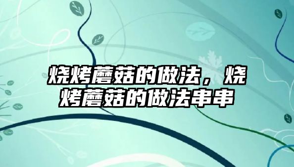 燒烤蘑菇的做法，燒烤蘑菇的做法串串