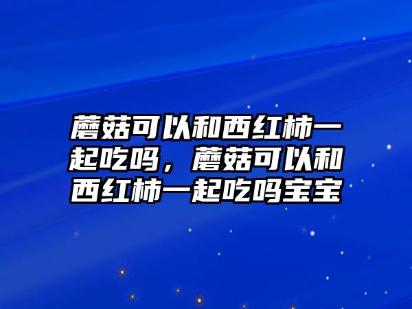 蘑菇可以和西紅柿一起吃嗎，蘑菇可以和西紅柿一起吃嗎寶寶