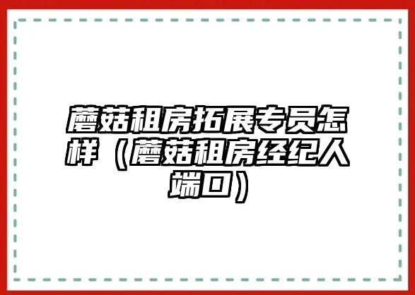 蘑菇租房拓展專員怎樣（蘑菇租房經(jīng)紀(jì)人端口）