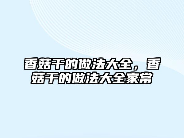 香菇干的做法大全，香菇干的做法大全家常