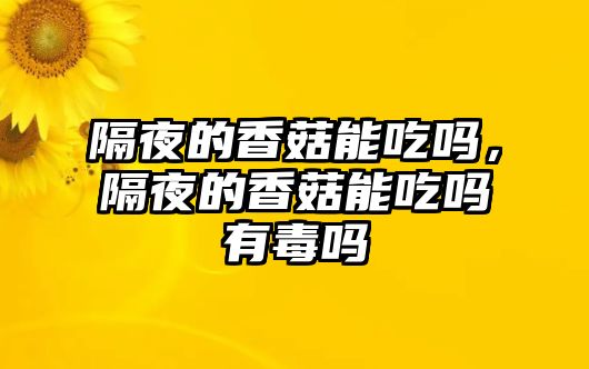 隔夜的香菇能吃嗎，隔夜的香菇能吃嗎有毒嗎