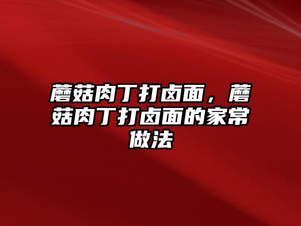 蘑菇肉丁打鹵面，蘑菇肉丁打鹵面的家常做法