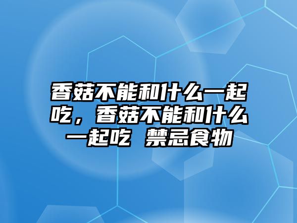 香菇不能和什么一起吃，香菇不能和什么一起吃 禁忌食物