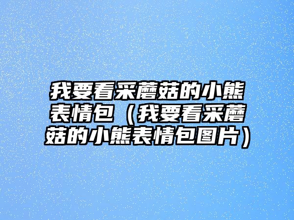 我要看采蘑菇的小熊表情包（我要看采蘑菇的小熊表情包圖片）