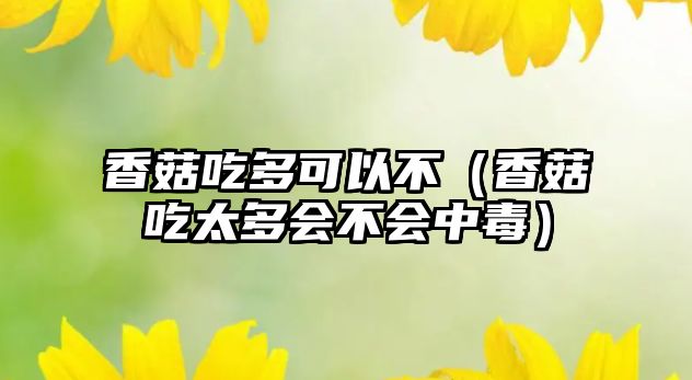 香菇吃多可以不（香菇吃太多會(huì)不會(huì)中毒）