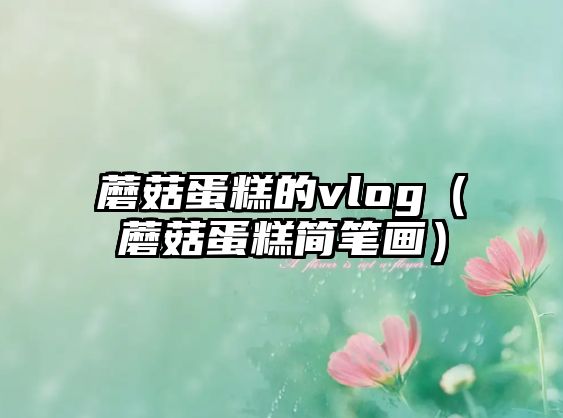 蘑菇蛋糕的vlog（蘑菇蛋糕簡(jiǎn)筆畫）