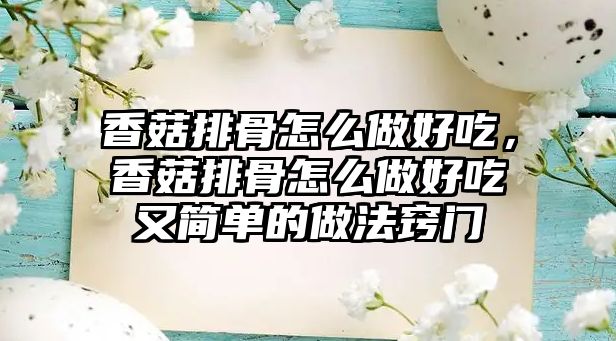 香菇排骨怎么做好吃，香菇排骨怎么做好吃又簡(jiǎn)單的做法竅門