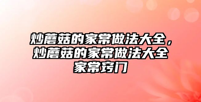 炒蘑菇的家常做法大全，炒蘑菇的家常做法大全家常竅門