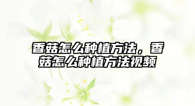 香菇怎么種植方法，香菇怎么種植方法視頻