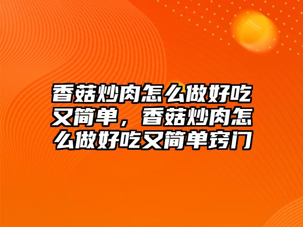 香菇炒肉怎么做好吃又簡單，香菇炒肉怎么做好吃又簡單竅門