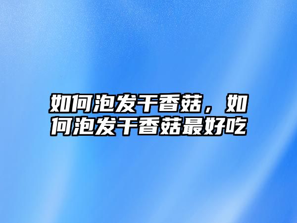 如何泡發(fā)干香菇，如何泡發(fā)干香菇最好吃