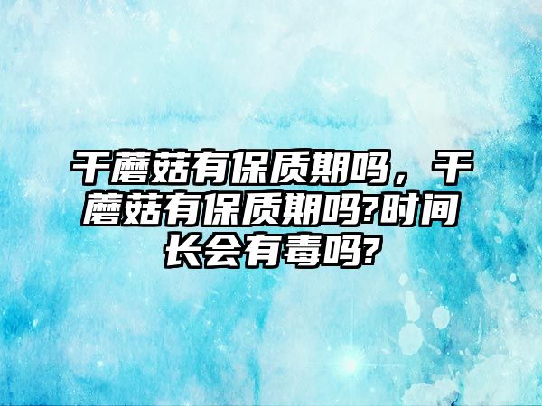 干蘑菇有保質期嗎，干蘑菇有保質期嗎?時間長會有毒嗎?