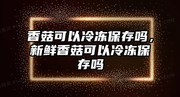 香菇可以冷凍保存嗎，新鮮香菇可以冷凍保存嗎