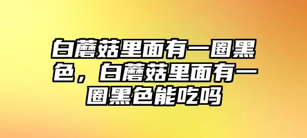 白蘑菇里面有一圈黑色，白蘑菇里面有一圈黑色能吃嗎