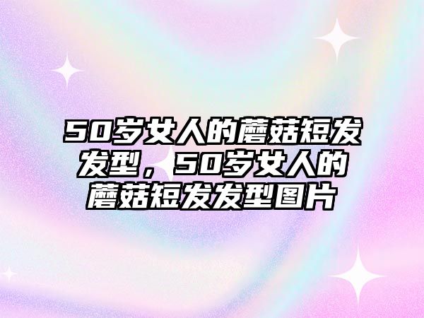 50歲女人的蘑菇短發(fā)發(fā)型，50歲女人的蘑菇短發(fā)發(fā)型圖片