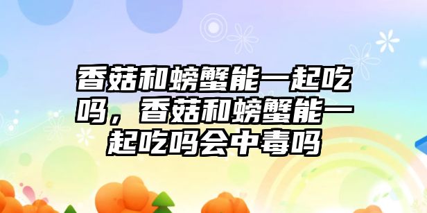 香菇和螃蟹能一起吃嗎，香菇和螃蟹能一起吃嗎會中毒嗎