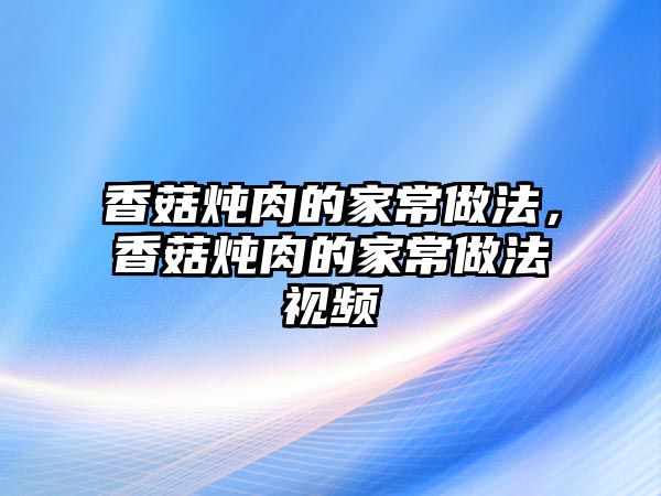 香菇燉肉的家常做法，香菇燉肉的家常做法視頻