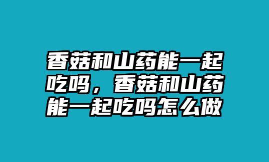 香菇和山藥能一起吃嗎，香菇和山藥能一起吃嗎怎么做