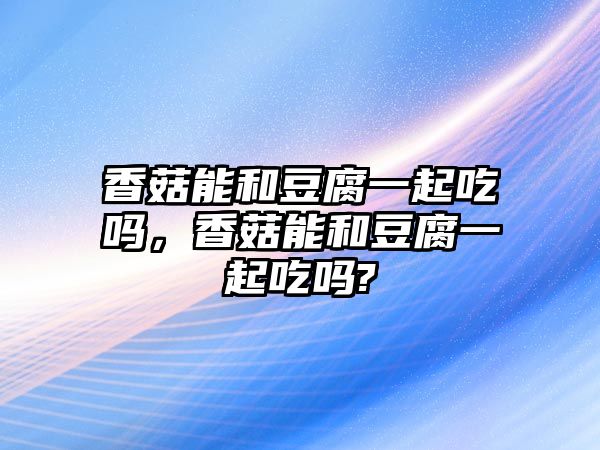 香菇能和豆腐一起吃嗎，香菇能和豆腐一起吃嗎?