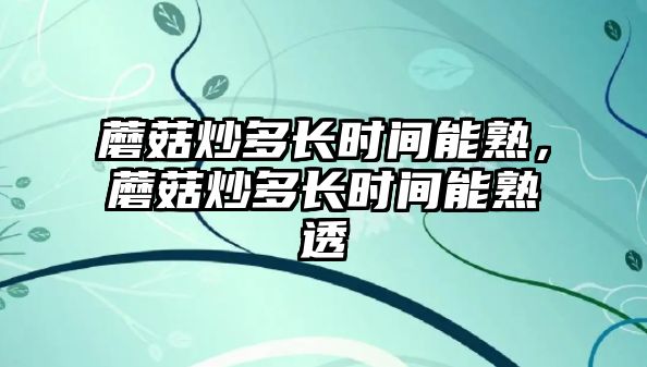 蘑菇炒多長時間能熟，蘑菇炒多長時間能熟透