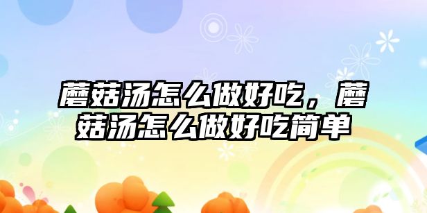 蘑菇湯怎么做好吃，蘑菇湯怎么做好吃簡單