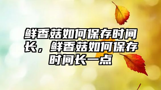 鮮香菇如何保存時間長，鮮香菇如何保存時間長一點