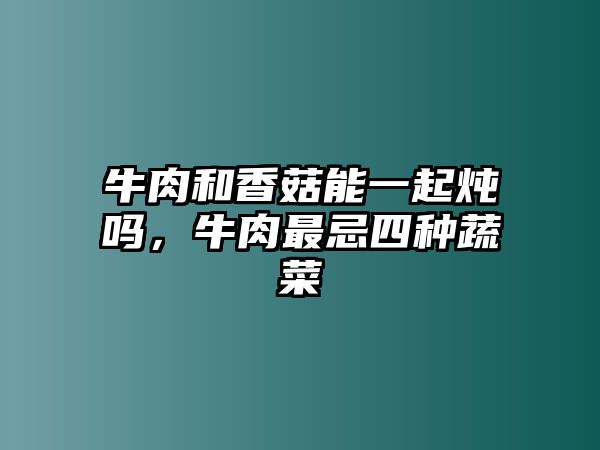 牛肉和香菇能一起燉嗎，牛肉最忌四種蔬菜